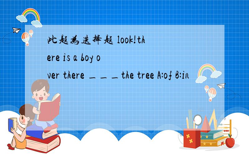 此题为选择题 look!there is a boy over there ___the tree A:of B:in