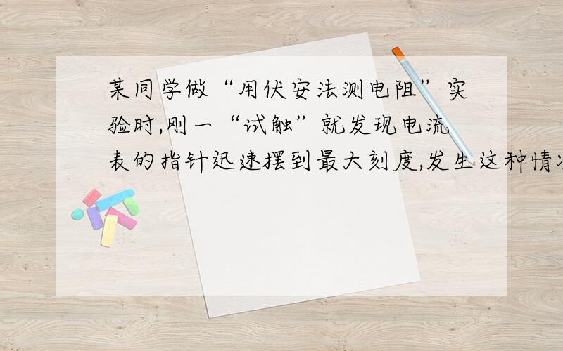 某同学做“用伏安法测电阻”实验时,刚一“试触”就发现电流表的指针迅速摆到最大刻度,发生这种情况的可能