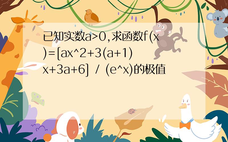 已知实数a>0,求函数f(x)=[ax^2+3(a+1)x+3a+6] / (e^x)的极值