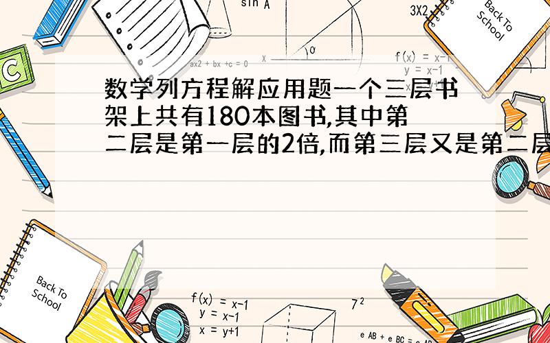 数学列方程解应用题一个三层书架上共有180本图书,其中第二层是第一层的2倍,而第三层又是第二层的1.5倍.求三层书架上各