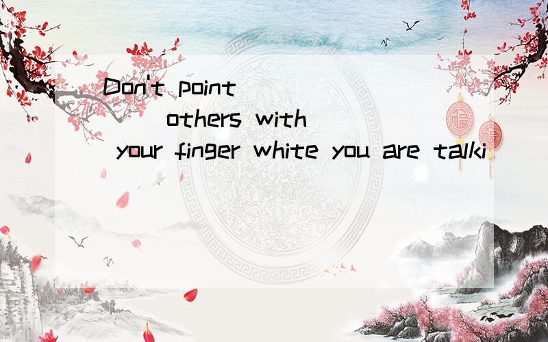 Don't point ____ others with your finger white you are talki