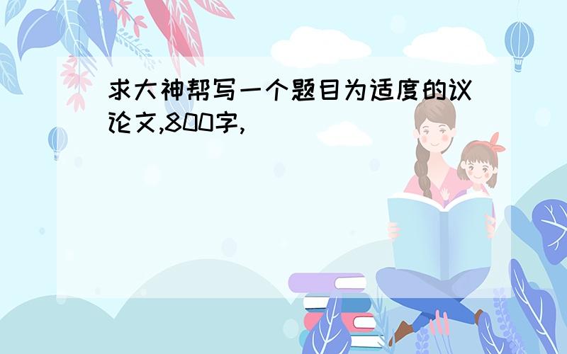 求大神帮写一个题目为适度的议论文,800字,