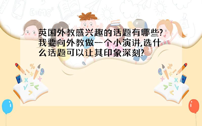 英国外教感兴趣的话题有哪些?我要向外教做一个小演讲,选什么话题可以让其印象深刻?