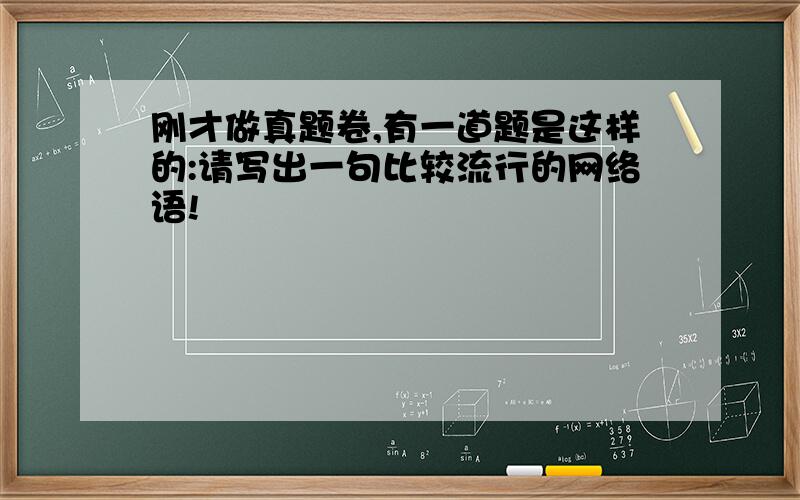 刚才做真题卷,有一道题是这样的:请写出一句比较流行的网络语!