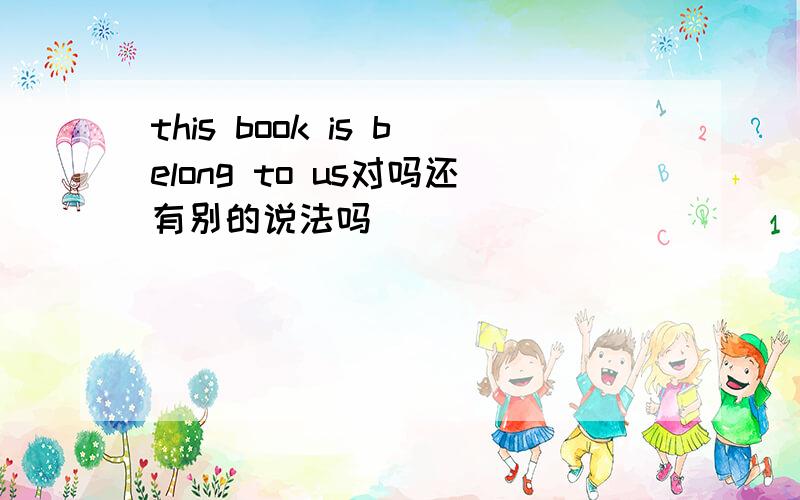 this book is belong to us对吗还有别的说法吗