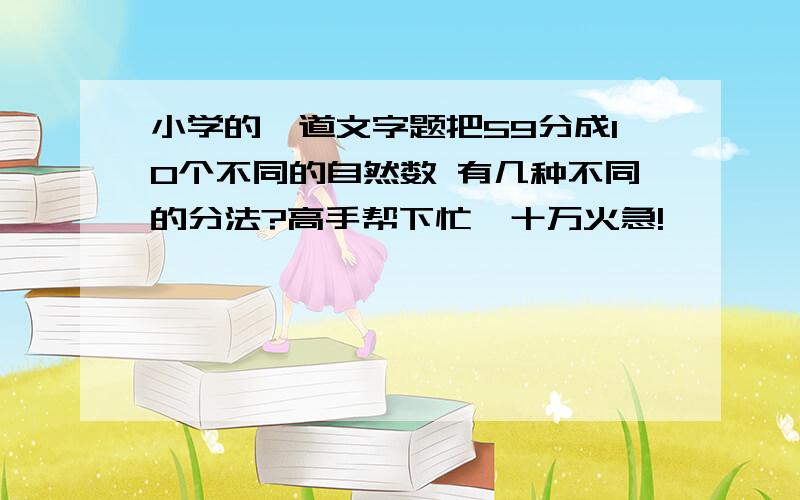 小学的一道文字题把59分成10个不同的自然数 有几种不同的分法?高手帮下忙,十万火急!