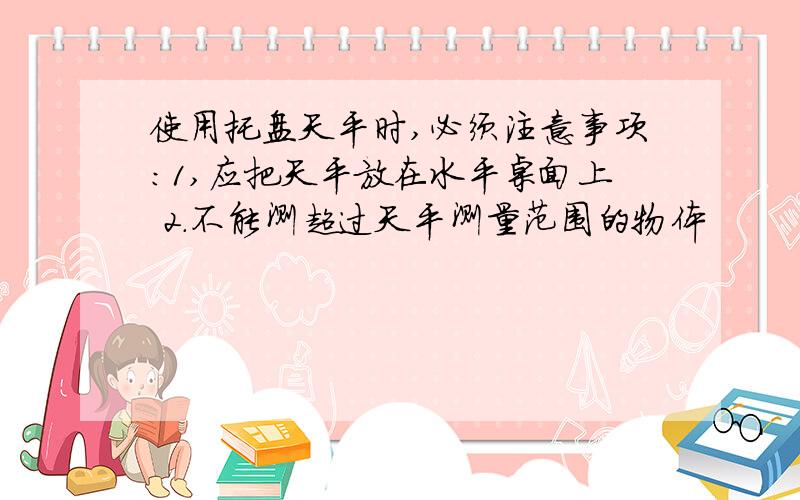 使用托盘天平时,必须注意事项：1,应把天平放在水平桌面上 2.不能测超过天平测量范围的物体