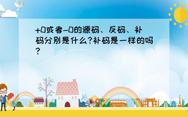 +0或者-0的源码、反码、补码分别是什么?补码是一样的吗?