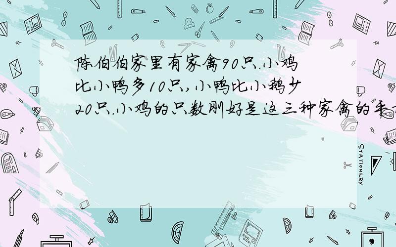 陈伯伯家里有家禽90只.小鸡比小鸭多10只,小鸭比小鹅少20只.小鸡的只数刚好是这三种家禽的平均数.鸡、鸭、鹅各几只