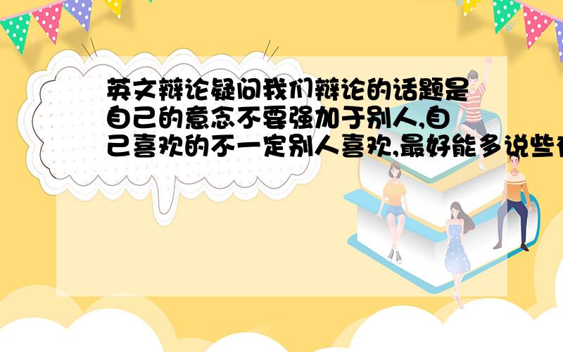 英文辩论疑问我们辩论的话题是自己的意念不要强加于别人,自己喜欢的不一定别人喜欢,最好能多说些有哲理的,最近没有分请大家不