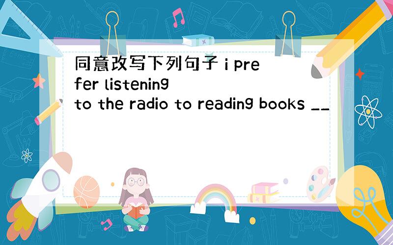 同意改写下列句子 i prefer listening to the radio to reading books __