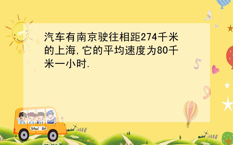 汽车有南京驶往相距274千米的上海,它的平均速度为80千米一小时.