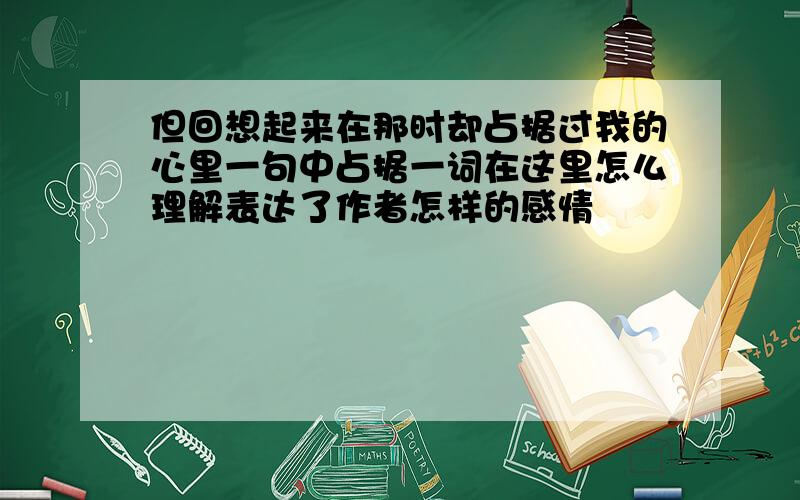 但回想起来在那时却占据过我的心里一句中占据一词在这里怎么理解表达了作者怎样的感情