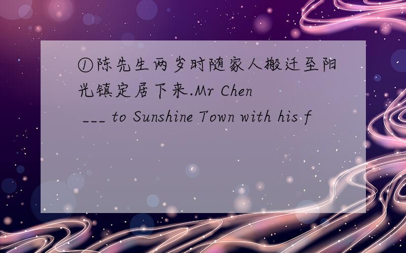 ①陈先生两岁时随家人搬迁至阳光镇定居下来.Mr Chen ___ to Sunshine Town with his f