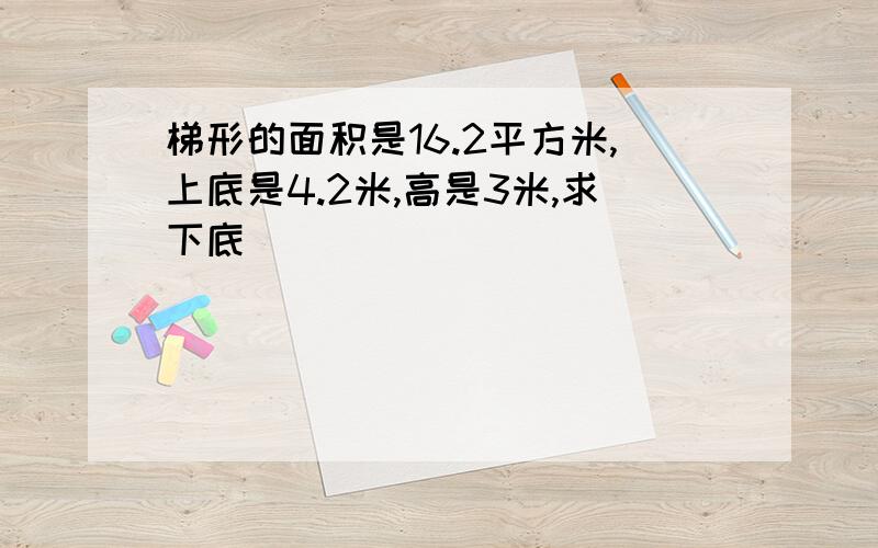 梯形的面积是16.2平方米,上底是4.2米,高是3米,求下底