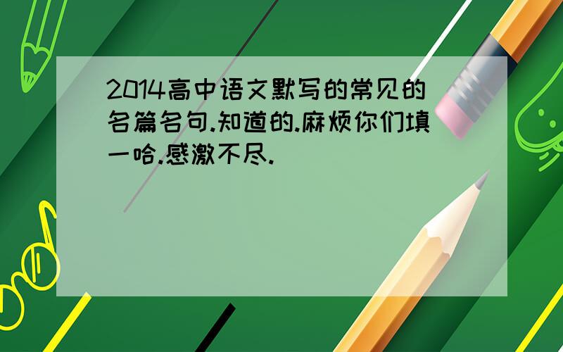 2014高中语文默写的常见的名篇名句.知道的.麻烦你们填一哈.感激不尽.