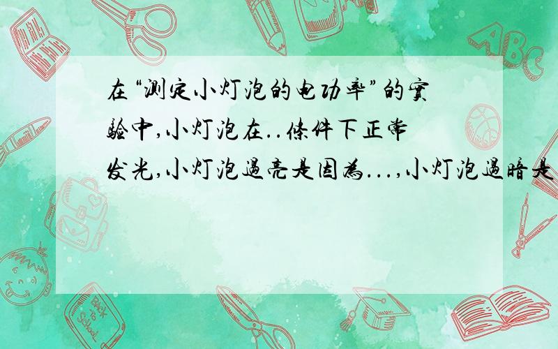 在“测定小灯泡的电功率”的实验中,小灯泡在..条件下正常发光,小灯泡过亮是因为...,小灯泡过暗是因为..