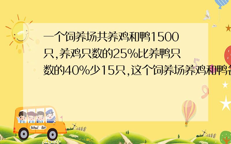 一个饲养场共养鸡和鸭1500只,养鸡只数的25%比养鸭只数的40%少15只,这个饲养场养鸡和鸭各多少只?