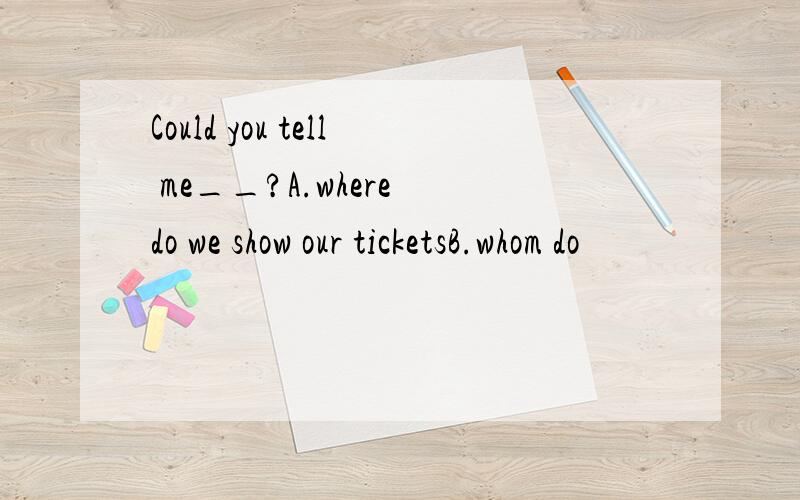 Could you tell me__?A.where do we show our ticketsB.whom do