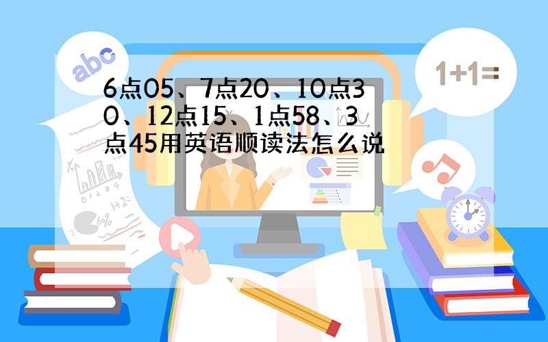 6点05、7点20、10点30、12点15、1点58、3点45用英语顺读法怎么说