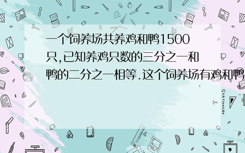 一个饲养场共养鸡和鸭1500只,已知养鸡只数的三分之一和鸭的二分之一相等.这个饲养场有鸡和鸭各多少只?