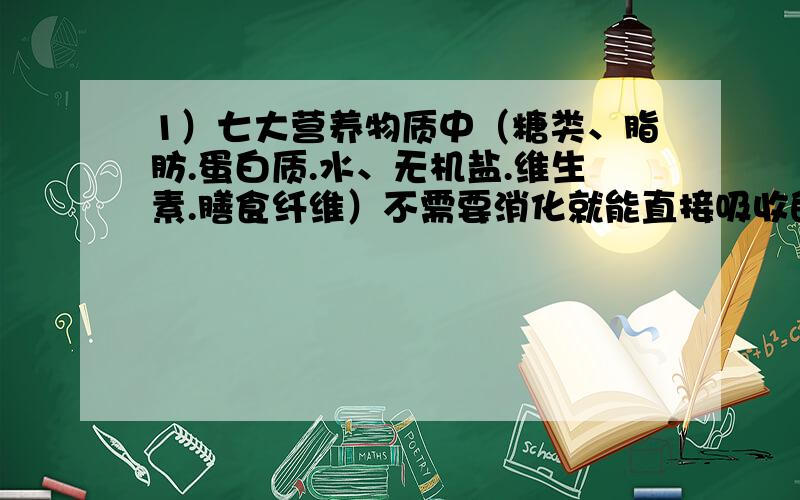 1）七大营养物质中（糖类、脂肪.蛋白质.水、无机盐.维生素.膳食纤维）不需要消化就能直接吸收的是______、_____