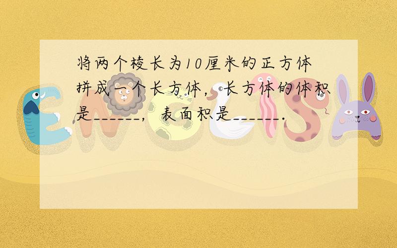 将两个棱长为10厘米的正方体拼成一个长方体，长方体的体积是______，表面积是______．