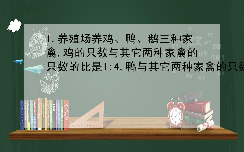 1.养殖场养鸡、鸭、鹅三种家禽,鸡的只数与其它两种家禽的只数的比是1:4,鸭与其它两种家禽的只数的比是2：5,已知养鹅5