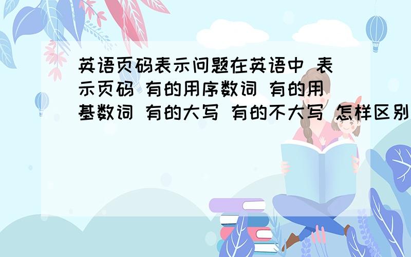 英语页码表示问题在英语中 表示页码 有的用序数词 有的用基数词 有的大写 有的不大写 怎样区别 哪些是对的请举些例子 请