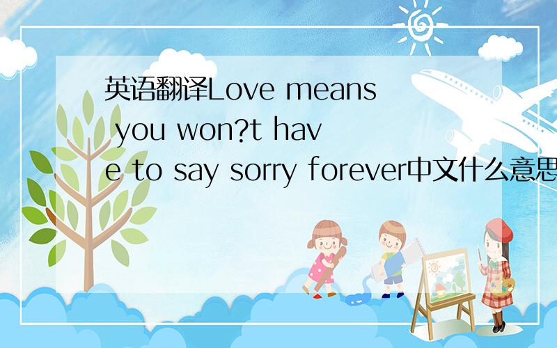 英语翻译Love means you won?t have to say sorry forever中文什么意思