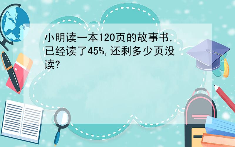 小明读一本120页的故事书,已经读了45%,还剩多少页没读?