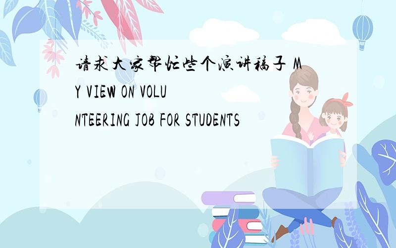 请求大家帮忙些个演讲稿子 MY VIEW ON VOLUNTEERING JOB FOR STUDENTS