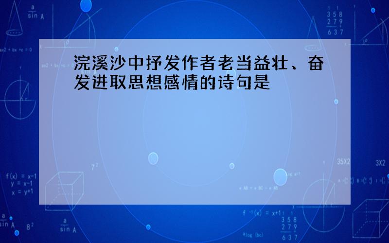 浣溪沙中抒发作者老当益壮、奋发进取思想感情的诗句是