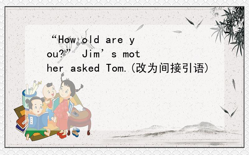 “How old are you?” Jim’s mother asked Tom.(改为间接引语)