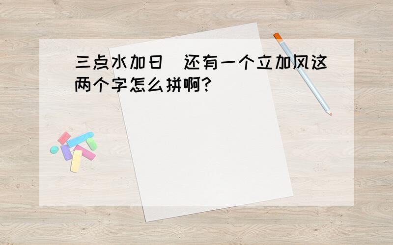 三点水加日．还有一个立加风这两个字怎么拼啊?