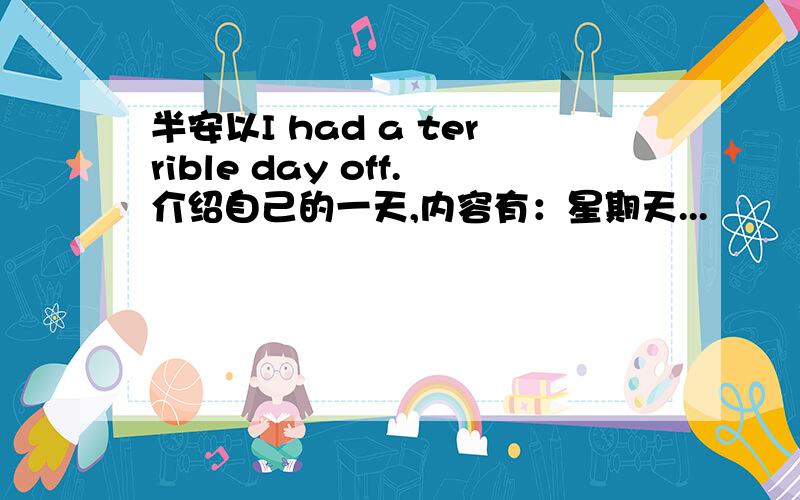 半安以I had a terrible day off.介绍自己的一天,内容有：星期天...