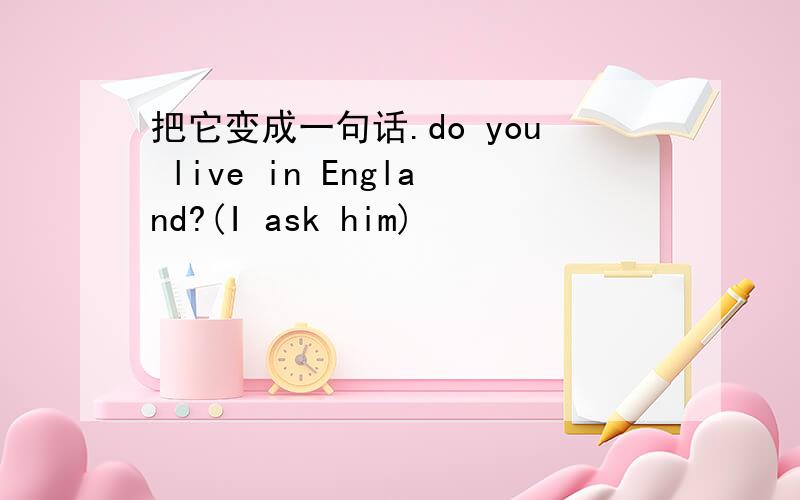 把它变成一句话.do you live in England?(I ask him)