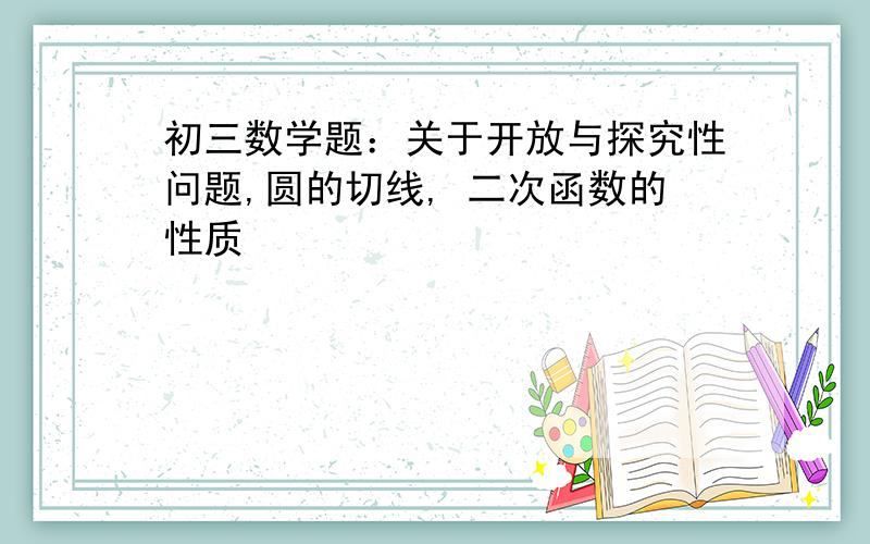 初三数学题：关于开放与探究性问题,圆的切线, 二次函数的性质