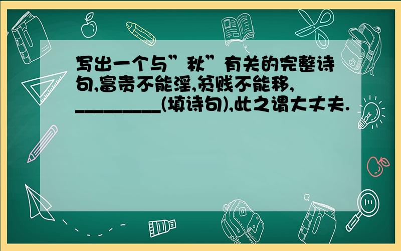 写出一个与”秋”有关的完整诗句,富贵不能淫,贫贱不能移,_________(填诗句),此之谓大丈夫.