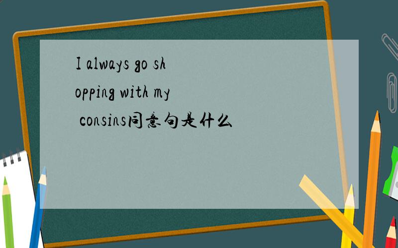 I always go shopping with my consins同意句是什么