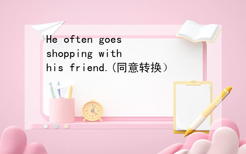 He often goes shopping with his friend.(同意转换）