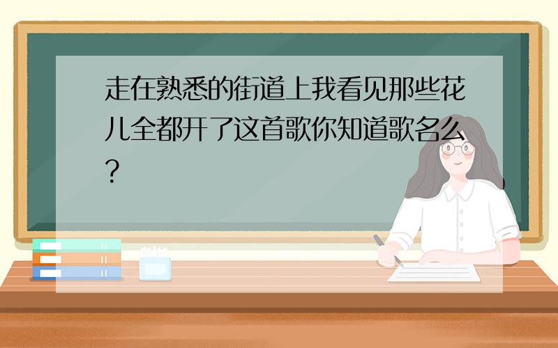 走在熟悉的街道上我看见那些花儿全都开了这首歌你知道歌名么?