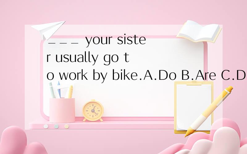 ___ your sister usually go to work by bike.A.Do B.Are C.Does