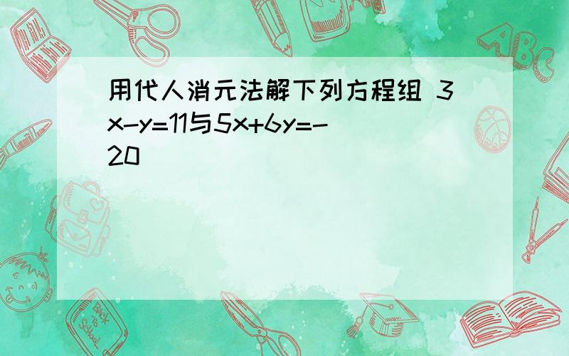 用代人消元法解下列方程组 3x-y=11与5x+6y=-20