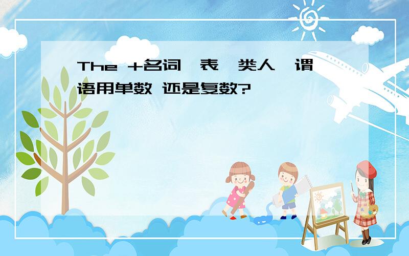 The +名词,表一类人,谓语用单数 还是复数?