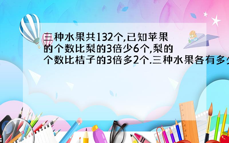 三种水果共132个,已知苹果的个数比梨的3倍少6个,梨的个数比桔子的3倍多2个.三种水果各有多少个?