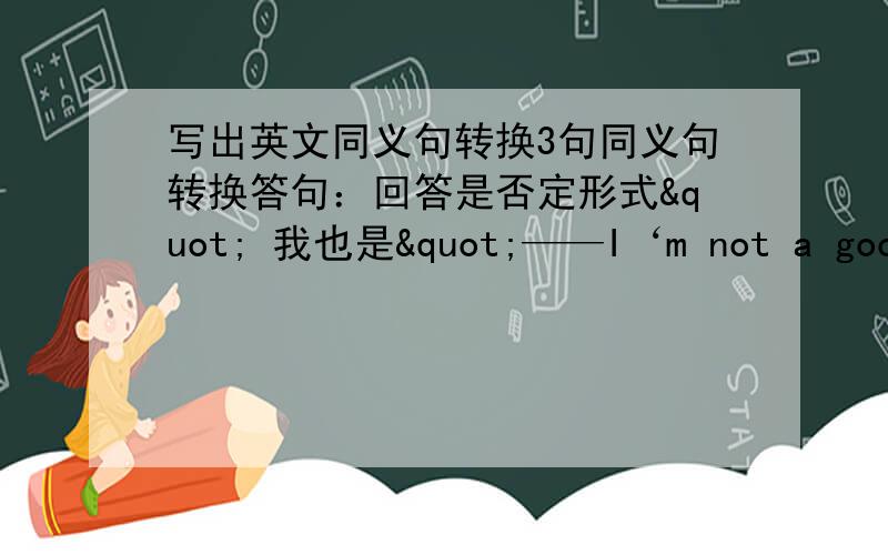 写出英文同义句转换3句同义句转换答句：回答是否定形式" 我也是"——I‘m not a good c