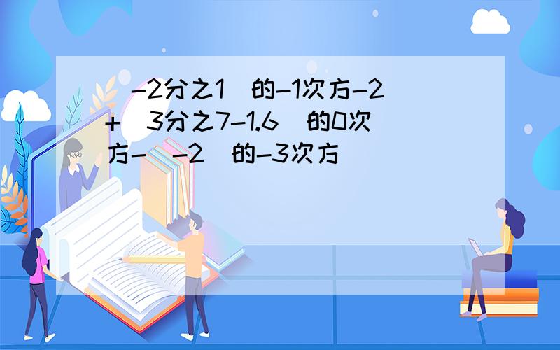 (-2分之1)的-1次方-2+(3分之7-1.6)的0次方-(-2)的-3次方