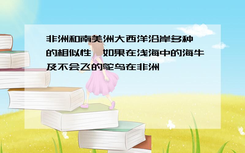 非洲和南美洲大西洋沿岸多种 的相似性,如果在浅海中的海牛及不会飞的鸵鸟在非洲