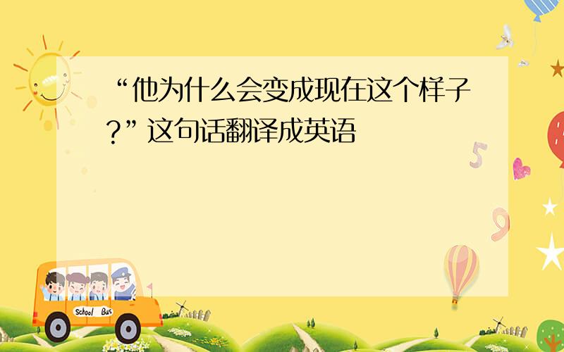 “他为什么会变成现在这个样子?”这句话翻译成英语